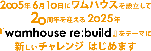 2006年6月10日にワムハウスを設立して20周年を迎える2025年「wamhouse re:build」をテーマにあたらしいチャレンジはじめます